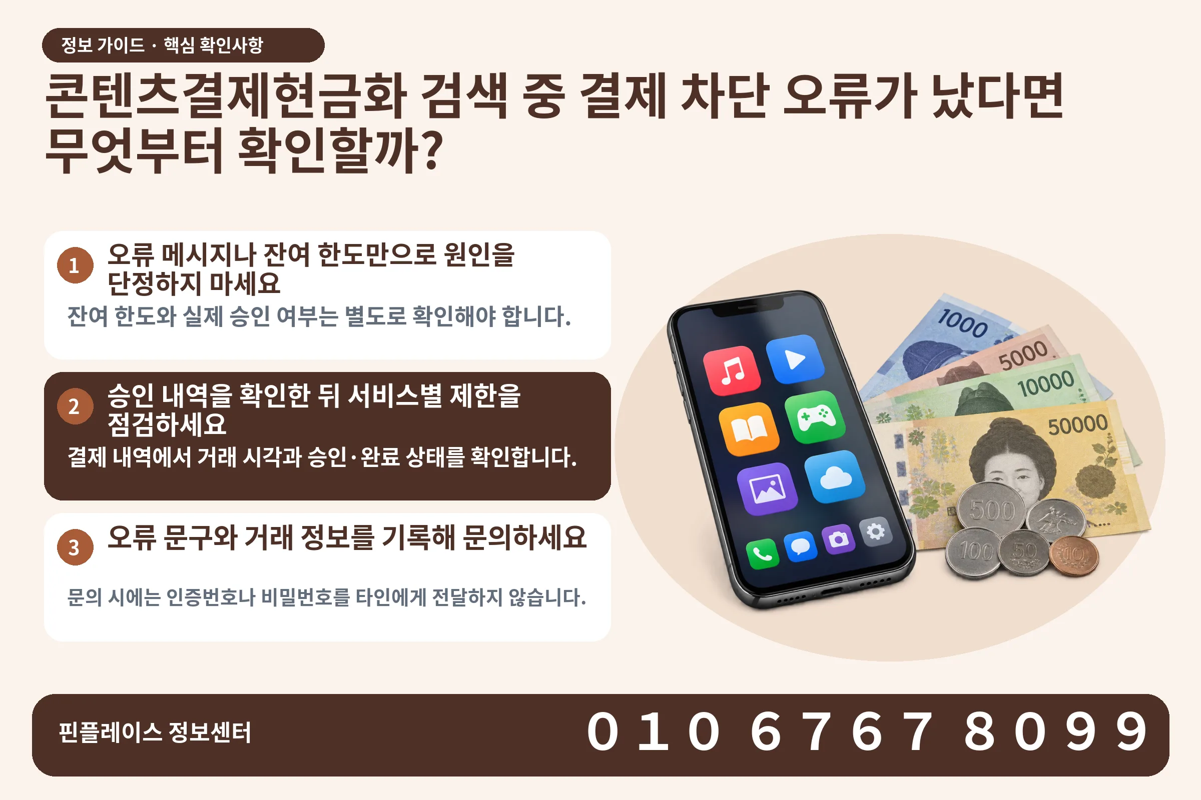 콘텐츠결제현금화 검색 중 결제 차단 오류가 났다면 무엇부터 확인할까? · 콘텐츠 결제 화면 / 현금·동전 · 본문 확인사항: 오류 메시지나 잔여 한도만으로 원인을 단정하지 마세요; 승인 내역을 확인한 뒤 서비스별 제한을 점검하세요; 오류 문구와 거래 정보를 기록해 문의하세요