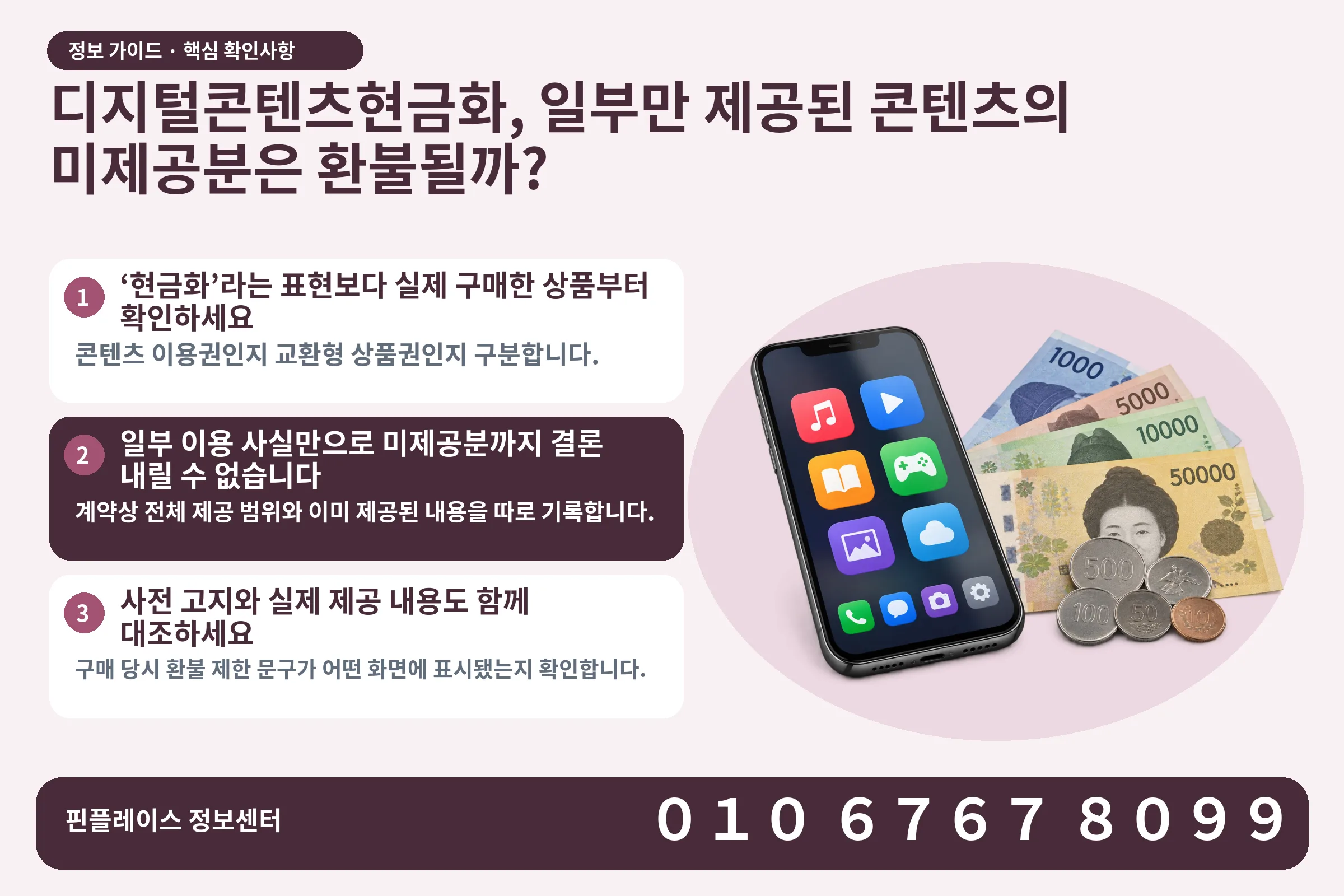 디지털콘텐츠현금화, 일부만 제공된 콘텐츠의 미제공분은 환불될까? · 콘텐츠 결제 화면 / 현금·동전 · 본문 확인사항: ‘현금화’라는 표현보다 실제 구매한 상품부터 확인하세요; 일부 이용 사실만으로 미제공분까지 결론 내릴 수 없습니다; 사전 고지와 실제 제공 내용도 함께 대조하세요