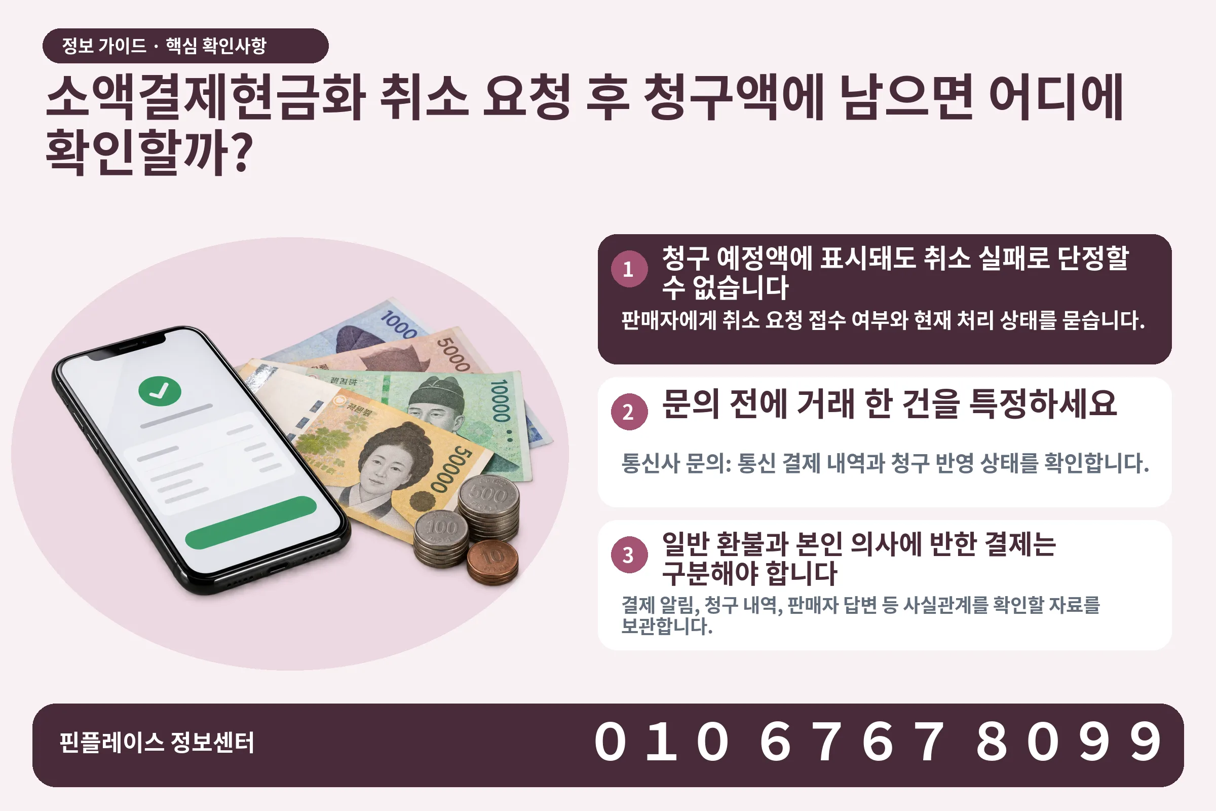 소액결제현금화 취소 요청 후 청구액에 남으면 어디에 확인할까? · 휴대폰 결제 화면 / 현금·동전 · 본문 확인사항: 청구 예정액에 표시돼도 취소 실패로 단정할 수 없습니다; 문의 전에 거래 한 건을 특정하세요; 일반 환불과 본인 의사에 반한 결제는 구분해야 합니다