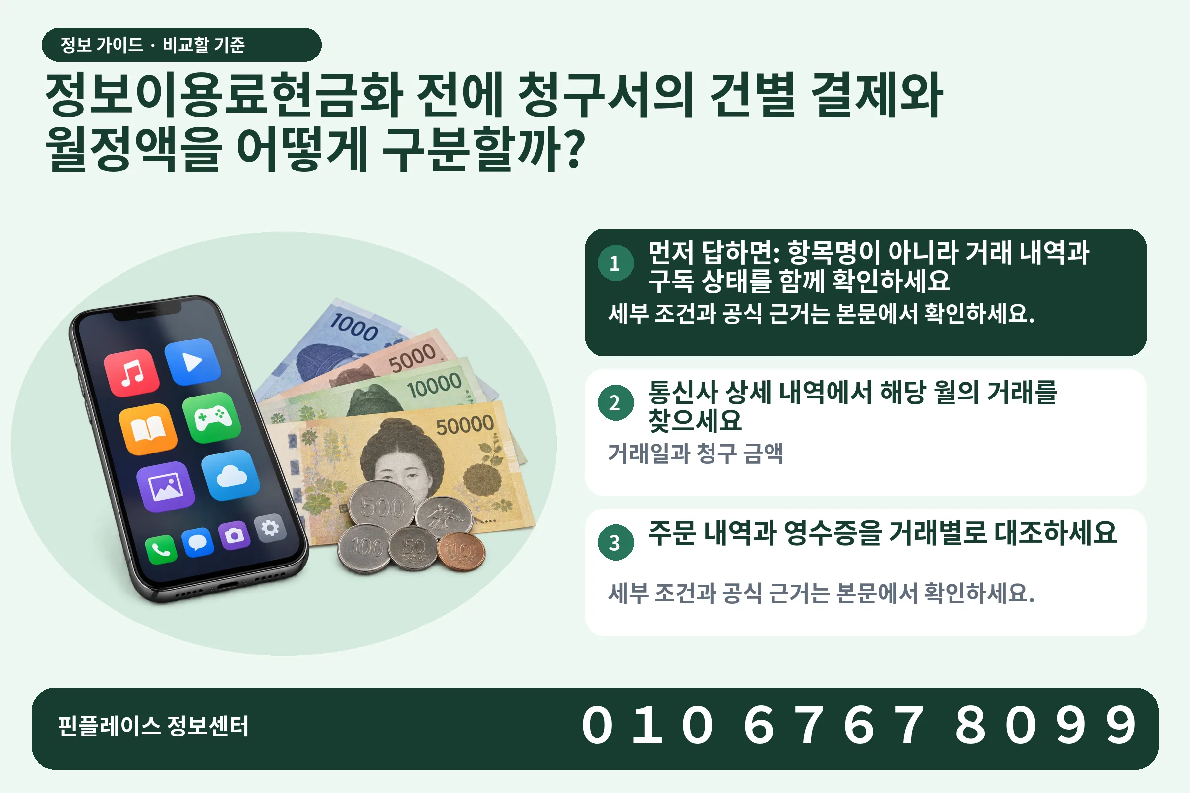 정보이용료현금화 전에 청구서의 건별 결제와 월정액을 어떻게 구분할까? · 콘텐츠 결제 화면 / 현금·동전 · 본문 확인사항: 먼저 답하면: 항목명이 아니라 거래 내역과 구독 상태를 함께 확인하세요; 통신사 상세 내역에서 해당 월의 거래를 찾으세요; 주문 내역과 영수증을 거래별로 대조하세요